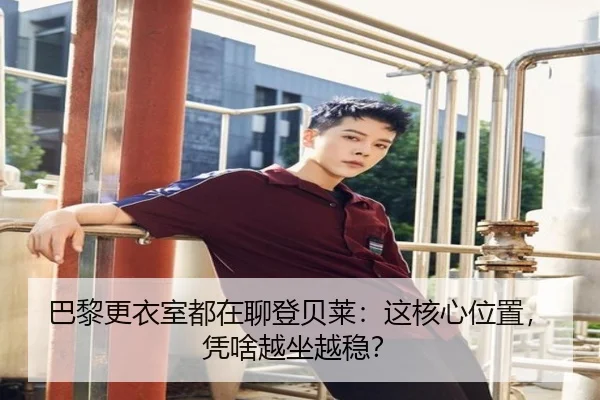 巴黎更衣室都在聊登贝莱：这核心位置，凭啥越坐越稳？