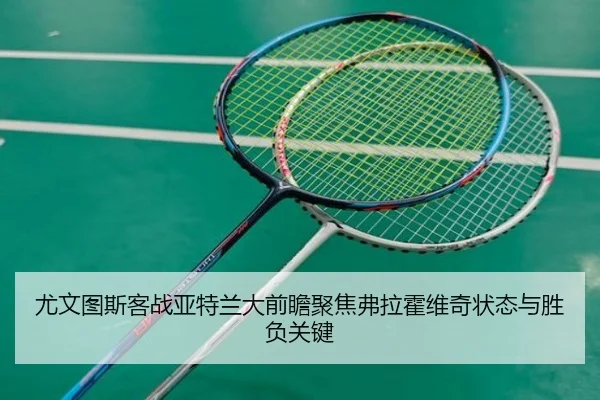 尤文图斯客战亚特兰大前瞻聚焦弗拉霍维奇状态与胜负关键