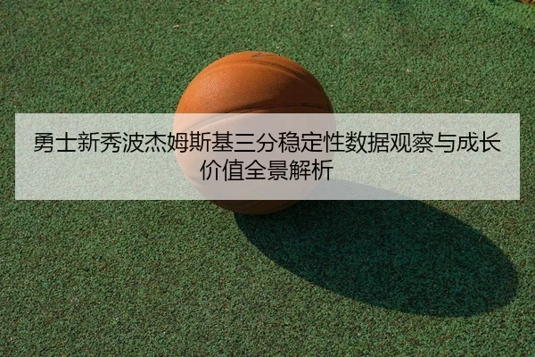 勇士新秀波杰姆斯基三分稳定性数据观察与成长价值全景解析