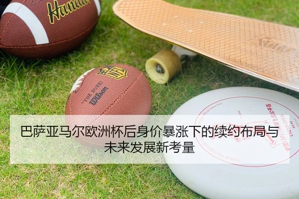 巴萨亚马尔欧洲杯后身价暴涨下的续约布局与未来发展新考量