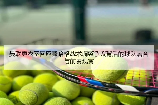 曼联更衣室回应滕哈格战术调整争议背后的球队磨合与前景观察